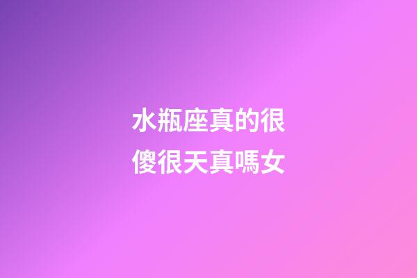 水瓶座真的很傻很天真嗎女-第1張-星座運勢-玄機派