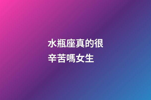 水瓶座真的很辛苦嗎女生-第1張-星座運勢-玄機(jī)派
