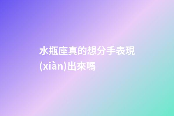 水瓶座真的想分手表現(xiàn)出來嗎-第1張-星座運(yùn)勢(shì)-玄機(jī)派