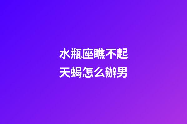 水瓶座瞧不起天蝎怎么辦男-第1張-星座運(yùn)勢-玄機(jī)派