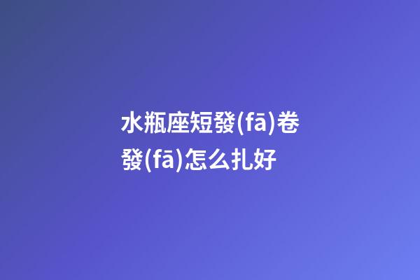 水瓶座短發(fā)卷發(fā)怎么扎好-第1張-星座運(yùn)勢-玄機(jī)派