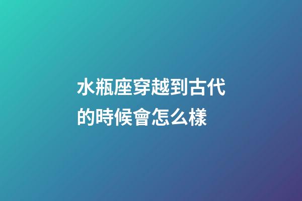 水瓶座穿越到古代的時候會怎么樣-第1張-星座運勢-玄機派