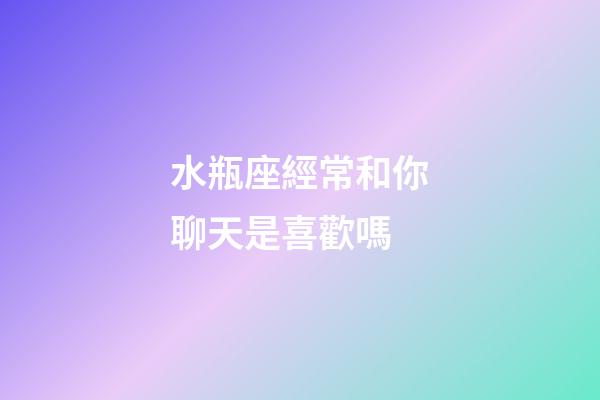 水瓶座經常和你聊天是喜歡嗎-第1張-星座運勢-玄機派