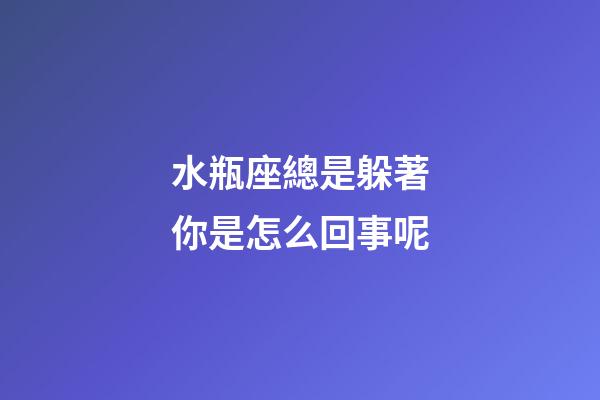 水瓶座總是躲著你是怎么回事呢-第1張-星座運勢-玄機派
