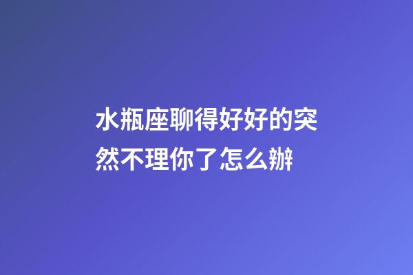 水瓶座聊得好好的突然不理你了怎么辦-第1張-星座運(yùn)勢(shì)-玄機(jī)派