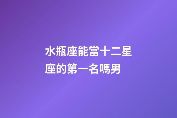 水瓶座能當十二星座的第一名嗎男-第1張-星座運勢-玄機派