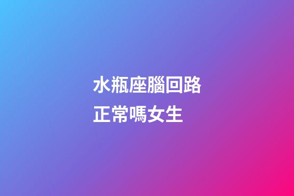 水瓶座腦回路正常嗎女生