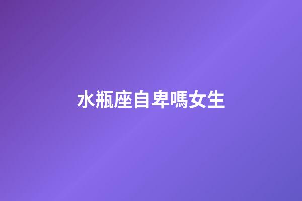 水瓶座自卑嗎女生-第1張-星座運(yùn)勢-玄機(jī)派
