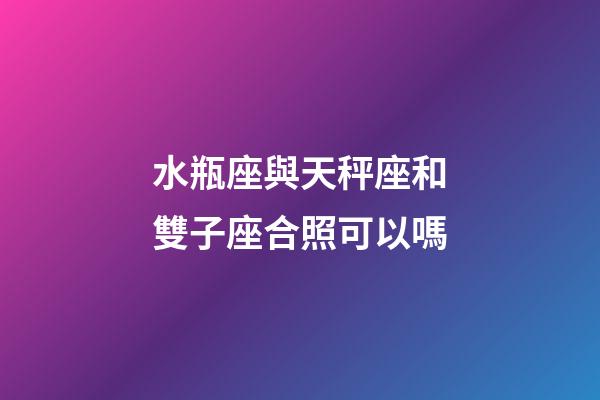 水瓶座與天秤座和雙子座合照可以嗎-第1張-星座運(yùn)勢(shì)-玄機(jī)派
