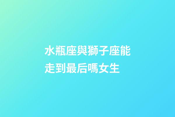 水瓶座與獅子座能走到最后嗎女生-第1張-星座運勢-玄機派