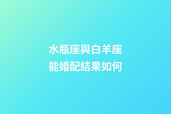 水瓶座與白羊座能婚配結果如何-第1張-星座運勢-玄機派