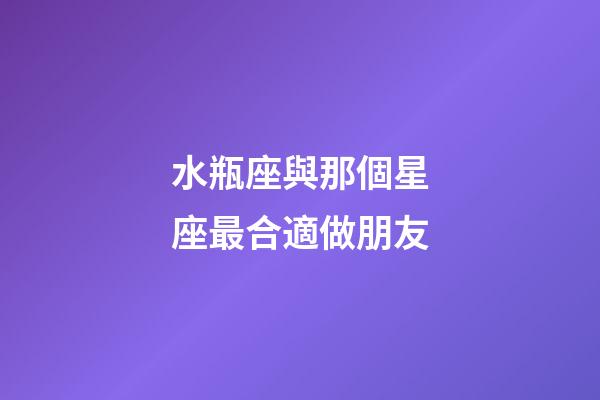 水瓶座與那個星座最合適做朋友-第1張-星座運勢-玄機派
