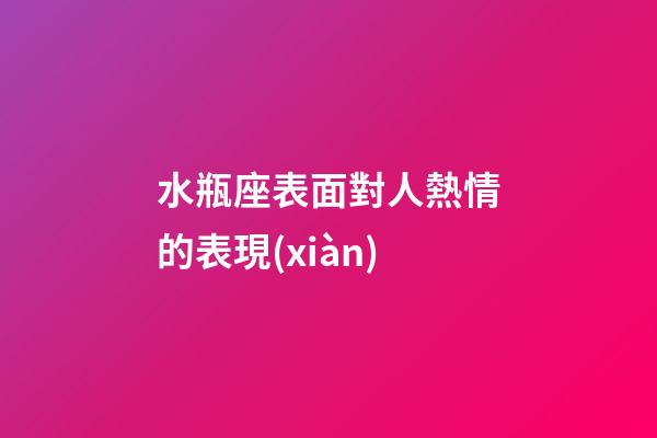 水瓶座表面對人熱情的表現(xiàn)-第1張-星座運(yùn)勢-玄機(jī)派