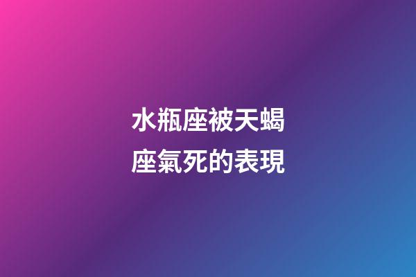 水瓶座被天蝎座氣死的表現-第1張-星座運勢-玄機派