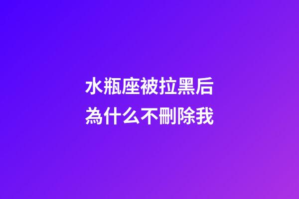 水瓶座被拉黑后為什么不刪除我-第1張-星座運(yùn)勢(shì)-玄機(jī)派