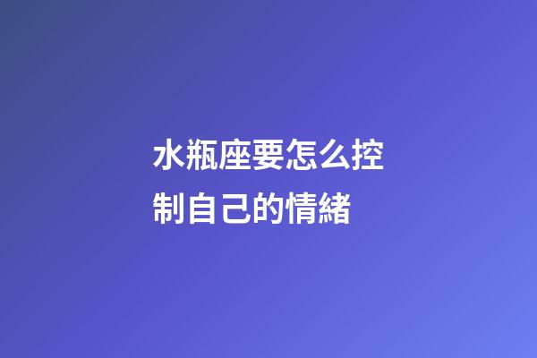 水瓶座要怎么控制自己的情緒-第1張-星座運勢-玄機派
