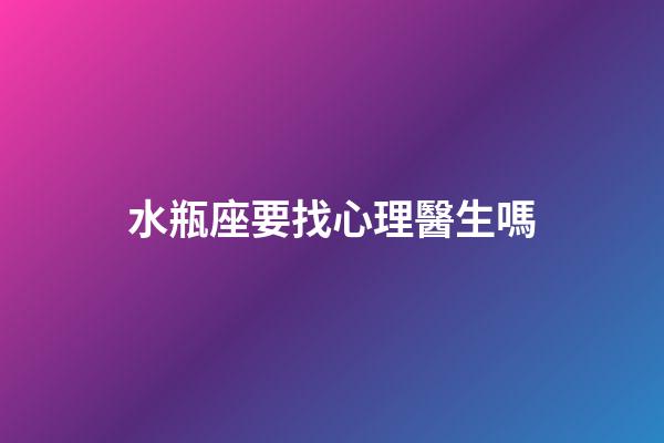 水瓶座要找心理醫生嗎-第1張-星座運勢-玄機派