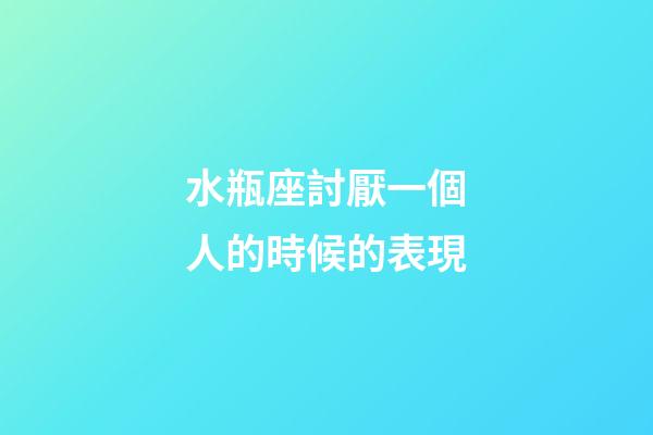水瓶座討厭一個人的時候的表現-第1張-星座運勢-玄機派