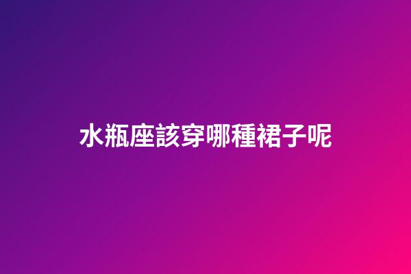 水瓶座該穿哪種裙子呢-第1張-星座運勢-玄機派