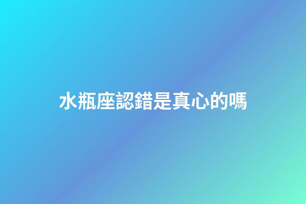 水瓶座認錯是真心的嗎