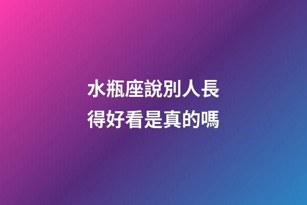 水瓶座說別人長得好看是真的嗎-第1張-星座運勢-玄機派