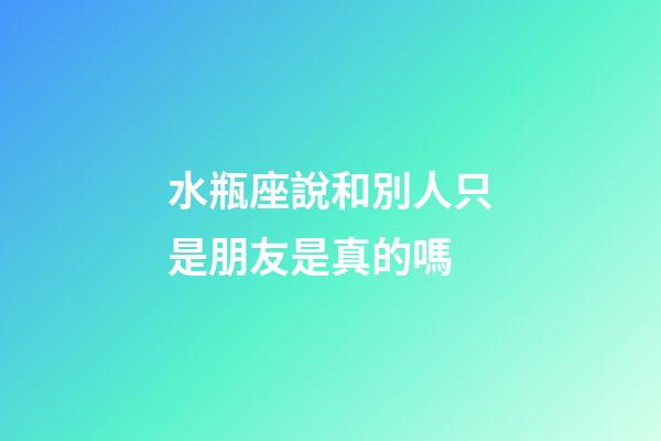 水瓶座說和別人只是朋友是真的嗎-第1張-星座運勢-玄機派