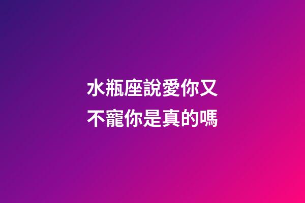 水瓶座說愛你又不寵你是真的嗎-第1張-星座運勢-玄機派
