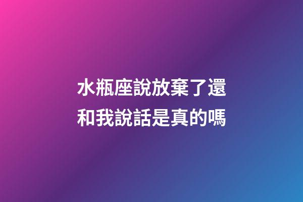水瓶座說放棄了還和我說話是真的嗎-第1張-星座運勢-玄機派