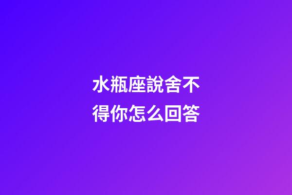 水瓶座說舍不得你怎么回答-第1張-星座運勢-玄機派