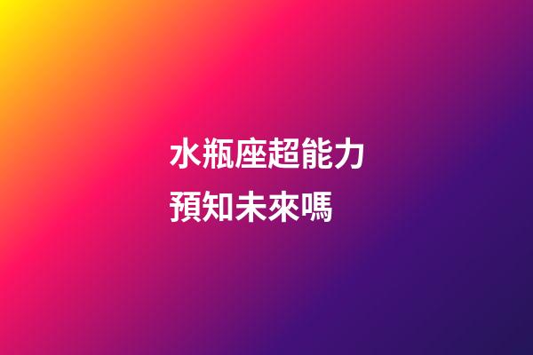 水瓶座超能力預知未來嗎-第1張-星座運勢-玄機派