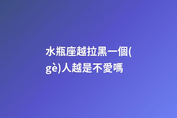 水瓶座越拉黑一個(gè)人越是不愛嗎-第1張-星座運(yùn)勢(shì)-玄機(jī)派