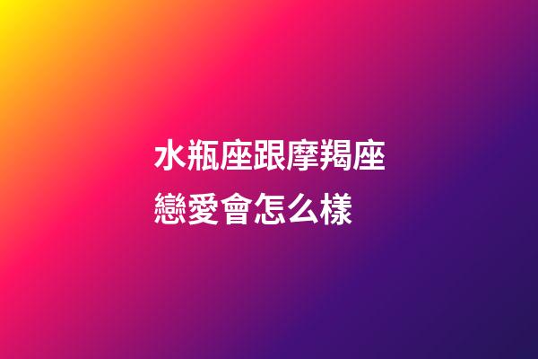 水瓶座跟摩羯座戀愛會怎么樣-第1張-星座運勢-玄機派