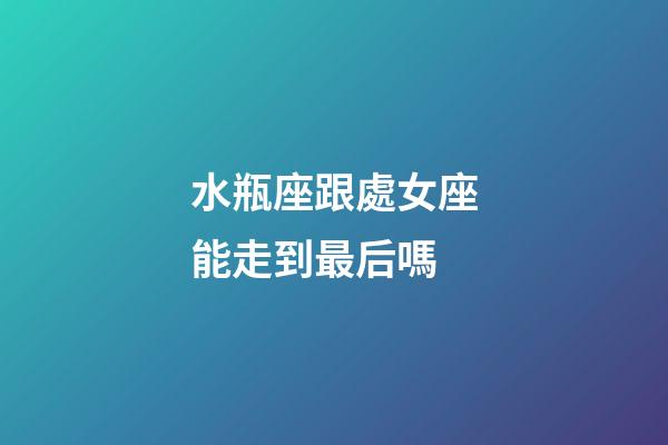 水瓶座跟處女座能走到最后嗎-第1張-星座運勢-玄機派