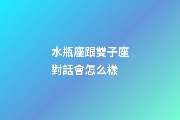 水瓶座跟雙子座對話會怎么樣-第1張-星座運勢-玄機派