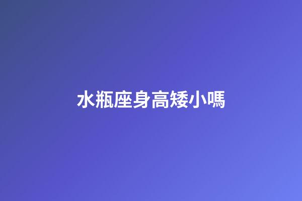 水瓶座身高矮小嗎