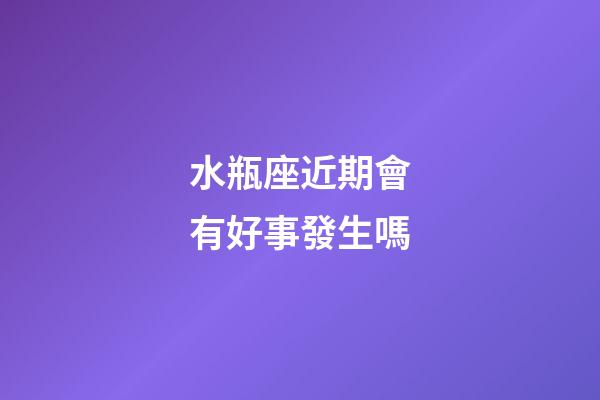 水瓶座近期會有好事發生嗎-第1張-星座運勢-玄機派