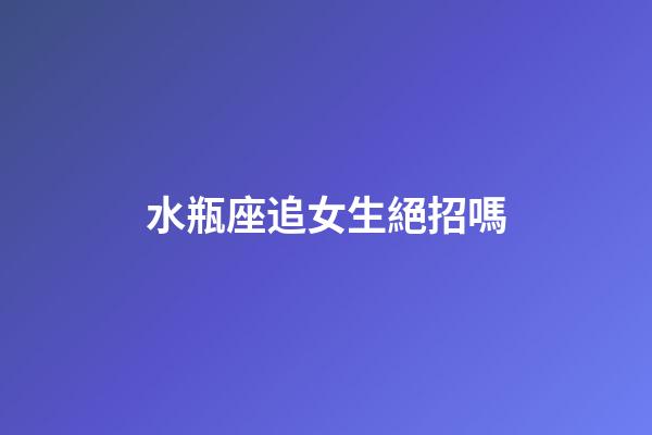 水瓶座追女生絕招嗎-第1張-星座運(yùn)勢(shì)-玄機(jī)派