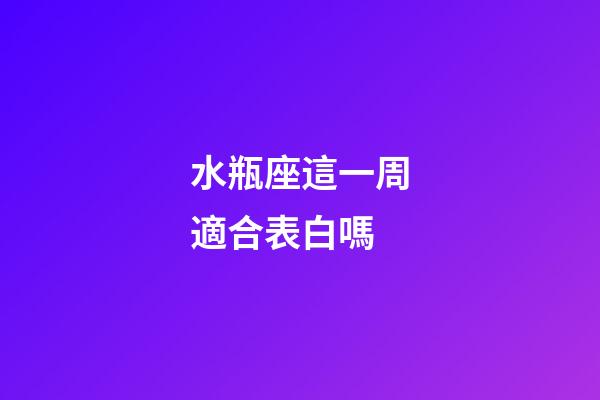 水瓶座這一周適合表白嗎-第1張-星座運勢-玄機派