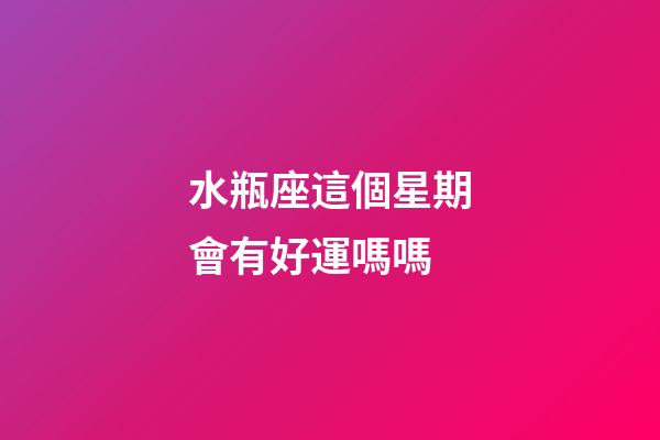 水瓶座這個星期會有好運嗎嗎-第1張-星座運勢-玄機派