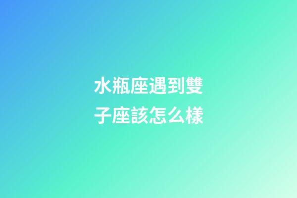 水瓶座遇到雙子座該怎么樣-第1張-星座運勢-玄機派