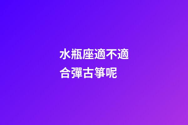 水瓶座適不適合彈古箏呢-第1張-星座運勢-玄機派