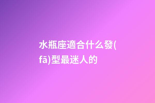 水瓶座適合什么發(fā)型最迷人的-第1張-星座運(yùn)勢(shì)-玄機(jī)派