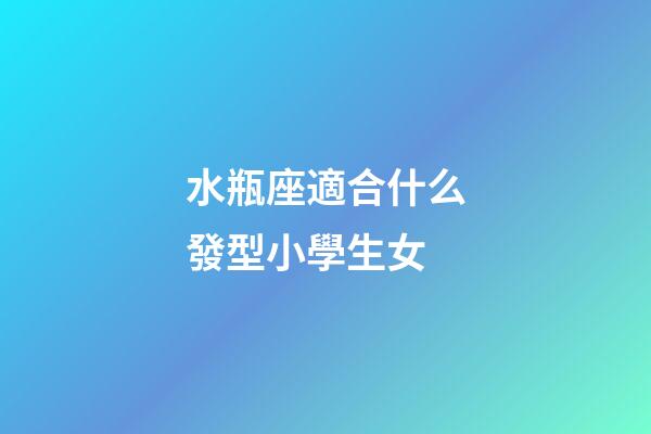水瓶座適合什么發型小學生女-第1張-星座運勢-玄機派