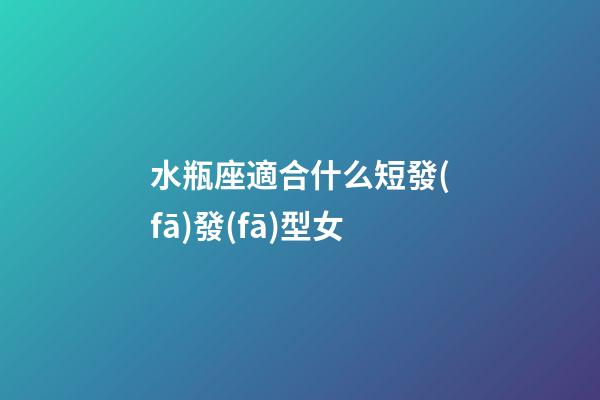 水瓶座適合什么短發(fā)發(fā)型女-第1張-星座運(yùn)勢(shì)-玄機(jī)派