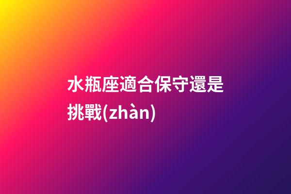 水瓶座適合保守還是挑戰(zhàn)-第1張-星座運(yùn)勢(shì)-玄機(jī)派