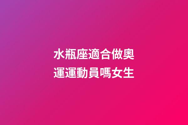 水瓶座適合做奧運運動員嗎女生-第1張-星座運勢-玄機派