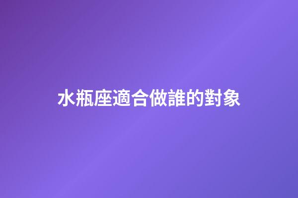 水瓶座適合做誰的對象-第1張-星座運勢-玄機派