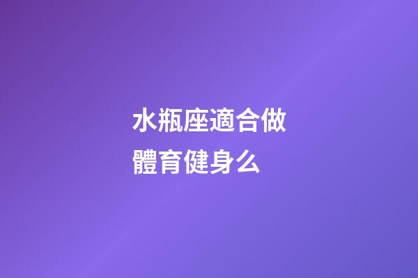 水瓶座適合做體育健身么-第1張-星座運勢-玄機派