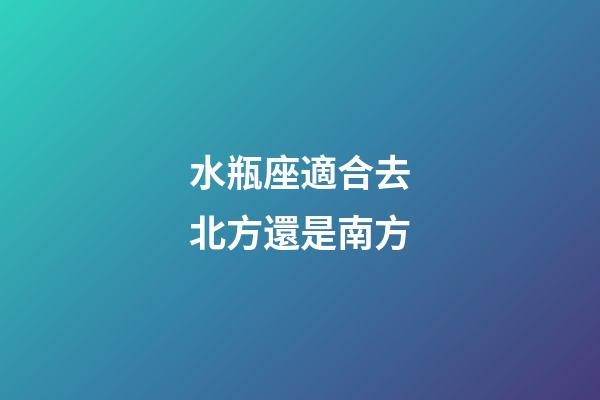 水瓶座適合去北方還是南方-第1張-星座運勢-玄機派
