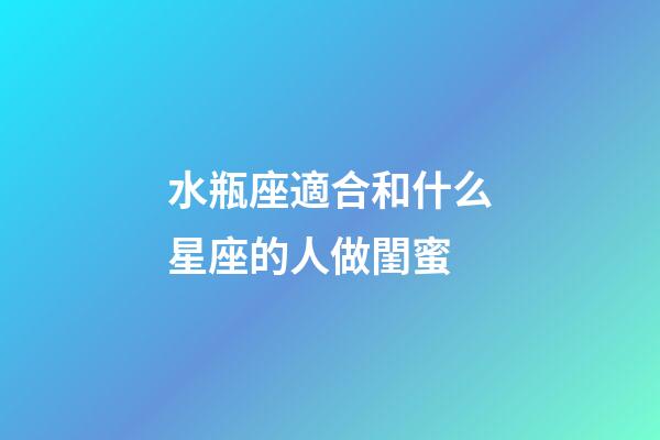 水瓶座適合和什么星座的人做閨蜜-第1張-星座運勢-玄機派